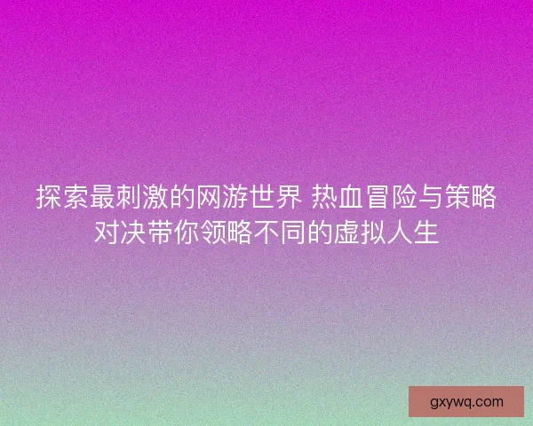探索最刺激的网游世界 热血冒险与策略对决带你领略不同的虚拟人生