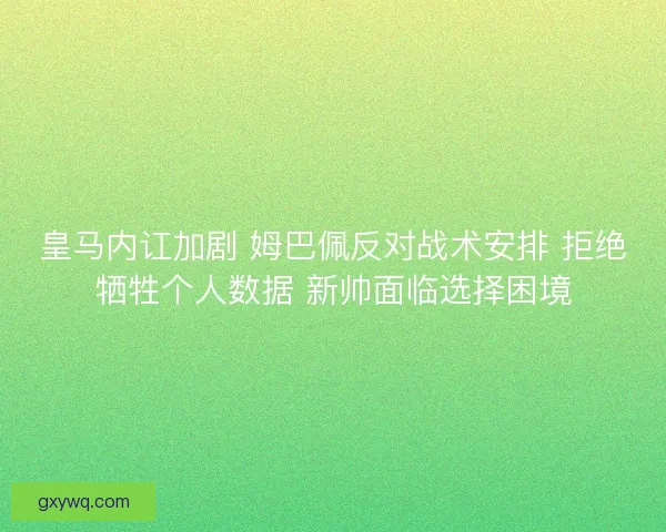 皇马内讧加剧 姆巴佩反对战术安排 拒绝牺牲个人数据 新帅面临选择困境