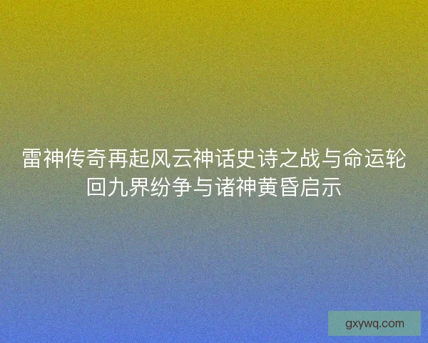 雷神传奇再起风云神话史诗之战与命运轮回九界纷争与诸神黄昏启示