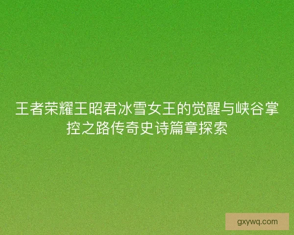 王者荣耀王昭君冰雪女王的觉醒与峡谷掌控之路传奇史诗篇章探索