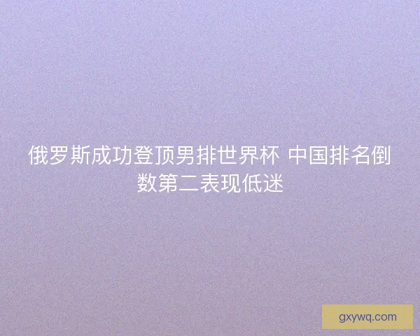 俄罗斯成功登顶男排世界杯 中国排名倒数第二表现低迷