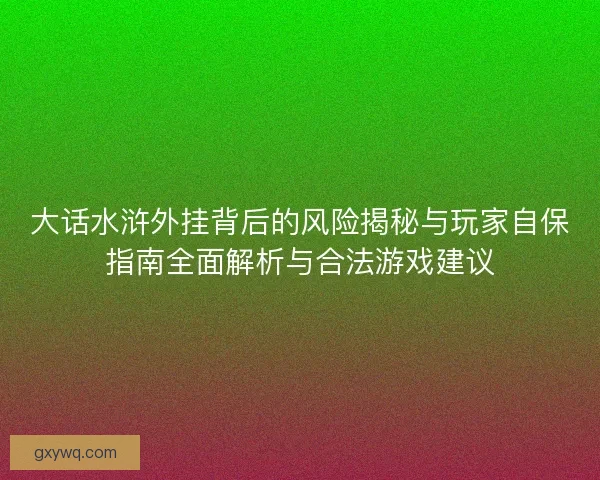 大话水浒外挂背后的风险揭秘与玩家自保指南全面解析与合法游戏建议