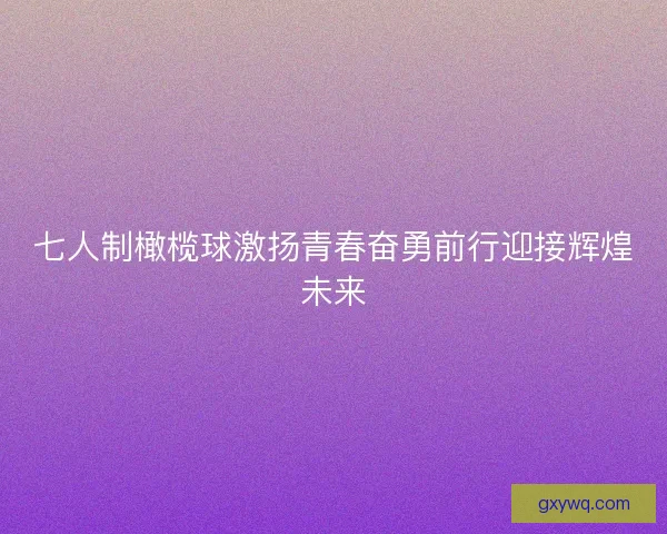 七人制橄榄球激扬青春奋勇前行迎接辉煌未来