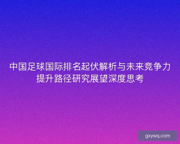 中国足球国际排名起伏解析与未来竞争力提升路径研究展望深度思考