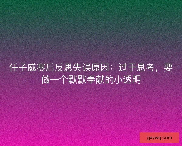 任子威赛后反思失误原因：过于思考，要做一个默默奉献的小透明