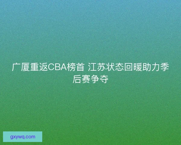 广厦重返CBA榜首 江苏状态回暖助力季后赛争夺