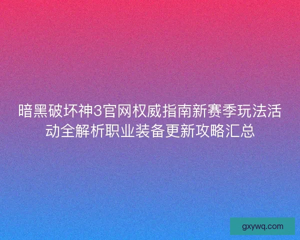 暗黑破坏神3官网权威指南新赛季玩法活动全解析职业装备更新攻略汇总