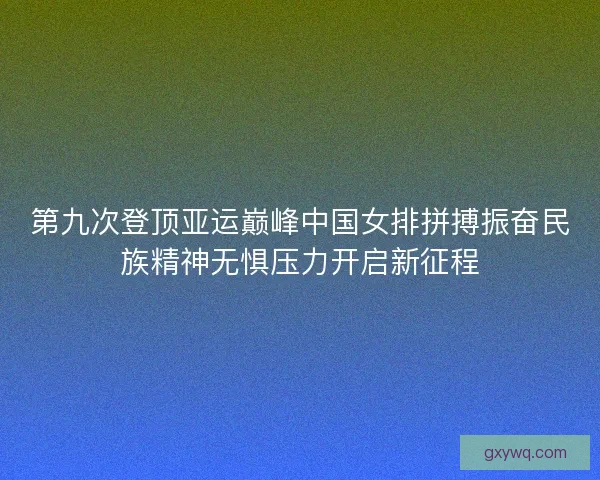 第九次登顶亚运巅峰中国女排拼搏振奋民族精神无惧压力开启新征程