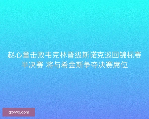 赵心童击败韦克林晋级斯诺克巡回锦标赛半决赛 将与希金斯争夺决赛席位