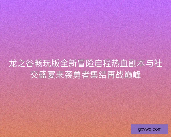 龙之谷畅玩版全新冒险启程热血副本与社交盛宴来袭勇者集结再战巅峰
