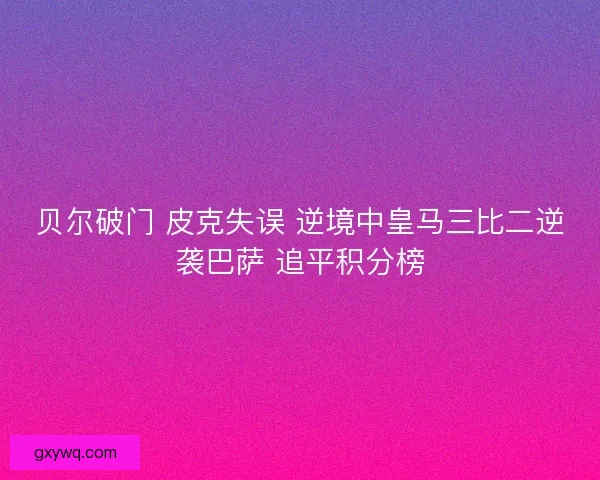 贝尔破门 皮克失误 逆境中皇马三比二逆袭巴萨 追平积分榜
