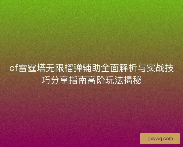 cf雷霆塔无限榴弹辅助全面解析与实战技巧分享指南高阶玩法揭秘 cf雷霆塔无限榴弹辅助全面解析与实战技巧分享指南高阶玩法揭秘