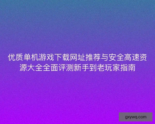 优质单机游戏下载网址推荐与安全高速资源大全全面评测新手到老玩家指南 优质单机游戏下载网址推荐与安全高速资源大全全面评测新手到老玩家指南