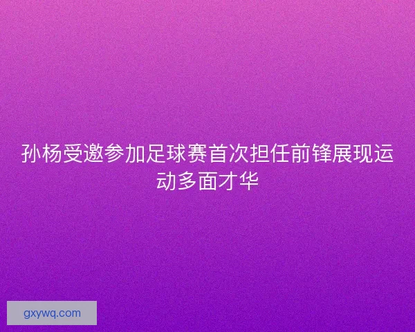 孙杨受邀参加足球赛首次担任前锋展现运动多面才华 孙杨受邀参加足球赛首次担任前锋展现运动多面才华