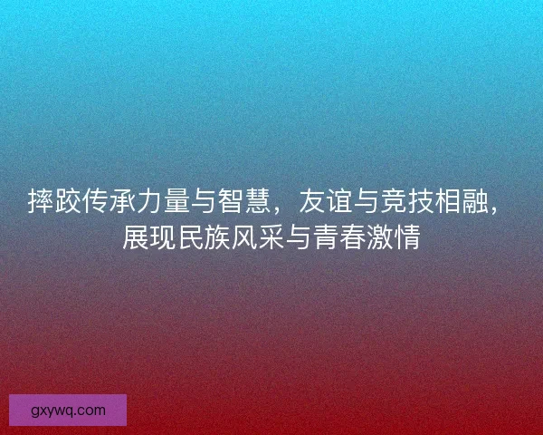 摔跤传承力量与智慧,友谊与竞技相融,展现民族风采与青春激情 摔跤传承力量与智慧,友谊与竞技相融,展现民族风采与青春激情