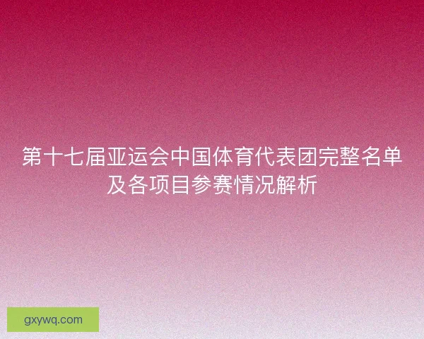 第十七届亚运会中国体育代表团完整名单及各项目参赛情况解析 第十七届亚运会中国体育代表团完整名单及各项目参赛情况解析