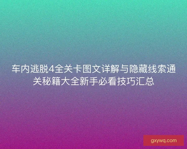 车内逃脱4全关卡图文详解与隐藏线索通关秘籍大全新手必看技巧汇总
