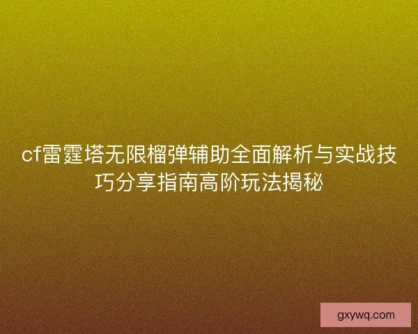 cf雷霆塔无限榴弹辅助全面解析与实战技巧分享指南高阶玩法揭秘