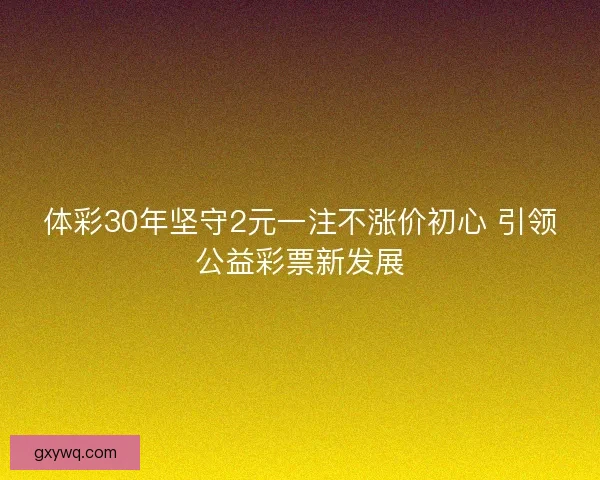 体彩30年坚守2元一注不涨价初心 引领公益彩票新发展 体彩30年坚守2元一注不涨价初心 引领公益彩票新发展