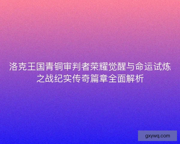 洛克王国青铜审判者荣耀觉醒与命运试炼之战纪实传奇篇章全面解析 洛克王国青铜审判者荣耀觉醒与命运试炼之战纪实传奇篇章全面解析