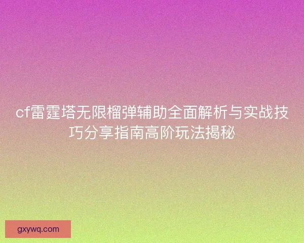cf雷霆塔无限榴弹辅助全面解析与实战技巧分享指南高阶玩法揭秘 cf雷霆塔无限榴弹辅助全面解析与实战技巧分享指南高阶玩法揭秘