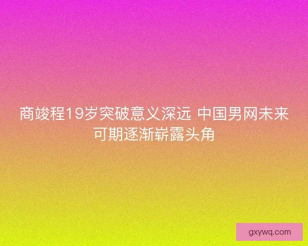 商竣程19岁突破意义深远 中国男网未来可期逐渐崭露头角