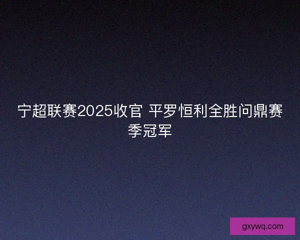 宁超联赛2025收官 平罗恒利全胜问鼎赛季冠军 宁超联赛2025收官 平罗恒利全胜问鼎赛季冠军