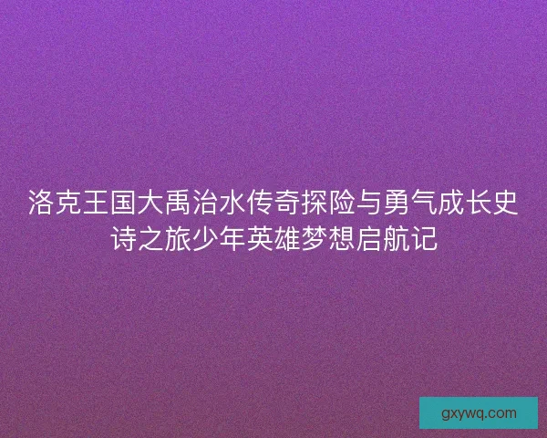 洛克王国大禹治水传奇探险与勇气成长史诗之旅少年英雄梦想启航记