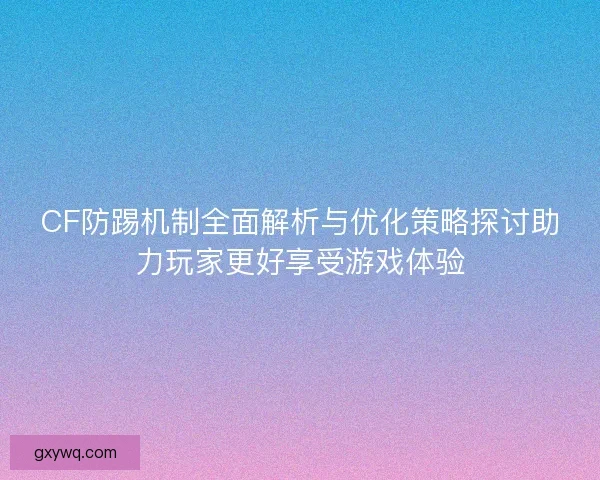 CF防踢机制全面解析与优化策略探讨助力玩家更好享受游戏体验