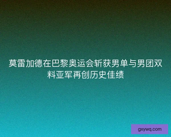 莫雷加德在巴黎奥运会斩获男单与男团双料亚军再创历史佳绩
