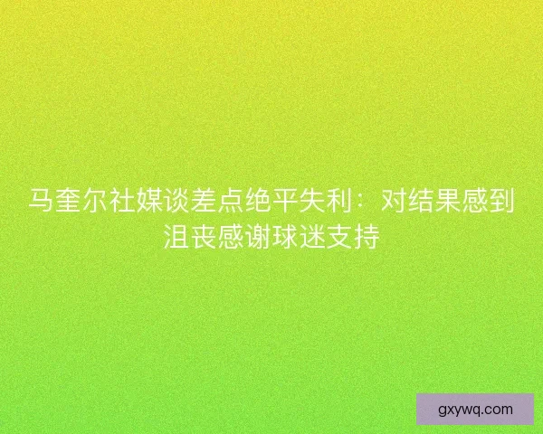 马奎尔社媒谈差点绝平失利:对结果感到沮丧感谢球迷支持 马奎尔社媒谈差点绝平失利:对结果感到沮丧感谢球迷支持